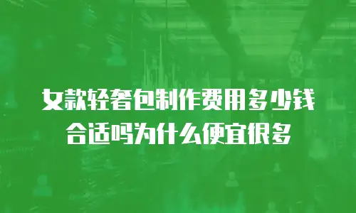女款轻奢包制作费用多少钱合适吗为什么便宜很多