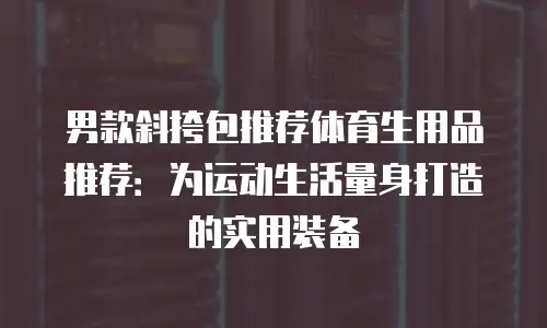 男款斜挎包推荐体育生用品推荐：为运动生活量身打造的实用装备