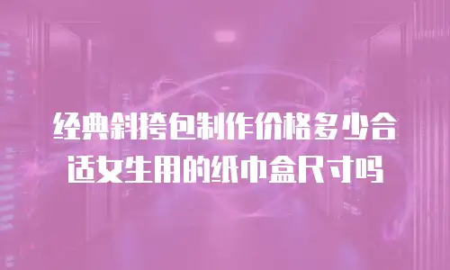 经典斜挎包制作价格多少合适女生用的纸巾盒尺寸吗