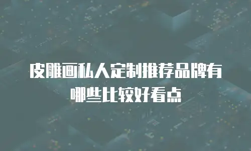 皮雕画私人定制推荐品牌有哪些比较好看点