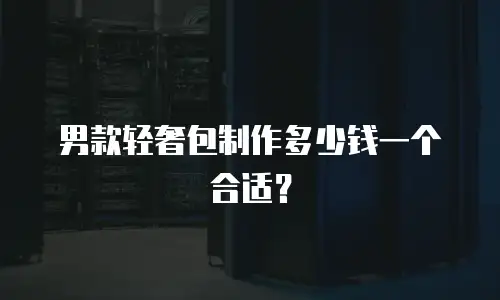男款轻奢包制作多少钱一个合适？