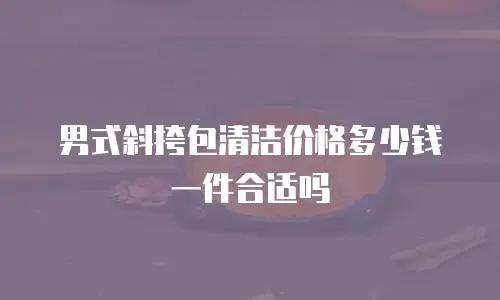 男式斜挎包清洁价格多少钱一件合适吗