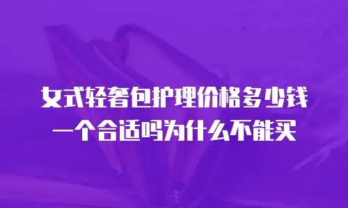 女式轻奢包护理价格多少钱一个合适吗为什么不能买