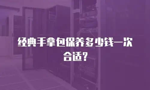  经典手拿包保养多少钱一次合适？