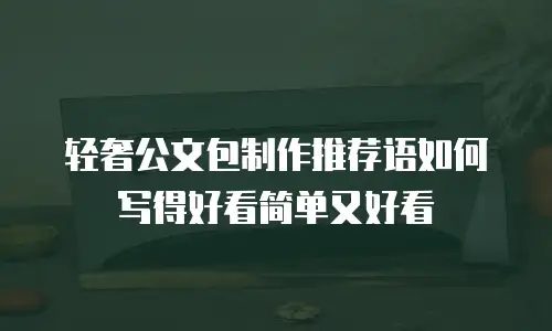 轻奢公文包制作推荐语如何写得好看简单又好看