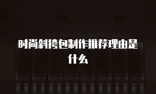 时尚斜挎包制作推荐理由是什么