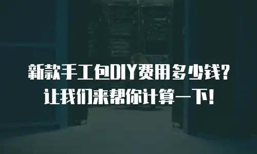 新款手工包DIY费用多少钱？让我们来帮你计算一下！