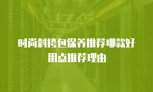 时尚斜挎包保养推荐哪款好用点推荐理由