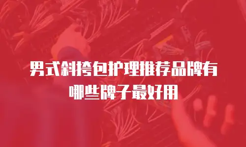 男式斜挎包护理推荐品牌有哪些牌子最好用