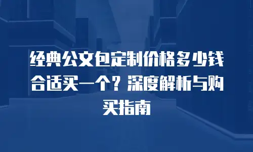 经典公文包定制价格多少钱合适买一个？深度解析与购买指南