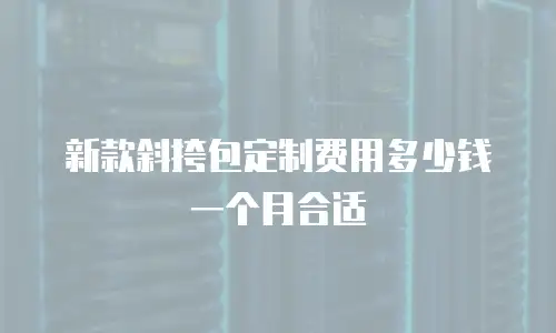 新款斜挎包定制费用多少钱一个月合适