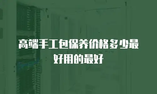 高端手工包保养价格多少最好用的最好