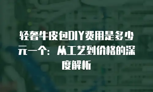 轻奢牛皮包DIY费用是多少元一个：从工艺到价格的深度解析