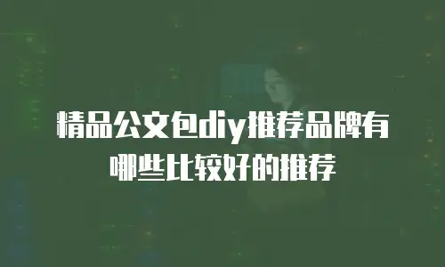 精品公文包diy推荐品牌有哪些比较好的推荐
