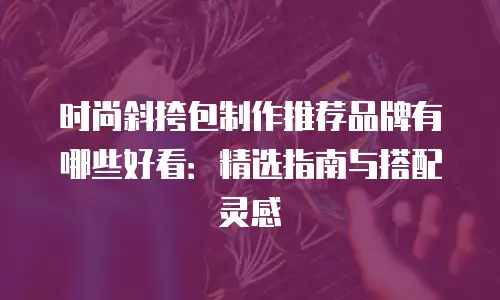 时尚斜挎包制作推荐品牌有哪些好看：精选指南与搭配灵感