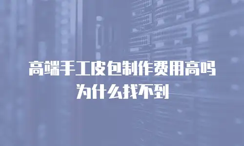 高端手工皮包制作费用高吗为什么找不到