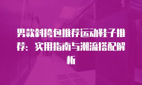 男款斜挎包推荐运动鞋子推荐：实用指南与潮流搭配解析