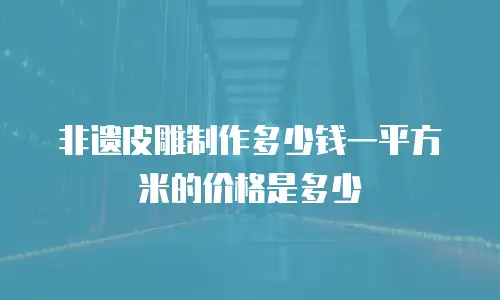 非遗皮雕制作多少钱一平方米的价格是多少
