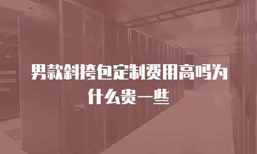 男款斜挎包定制费用高吗为什么贵一些