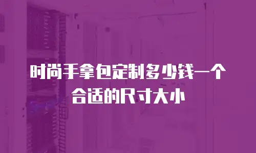 时尚手拿包定制多少钱一个合适的尺寸大小