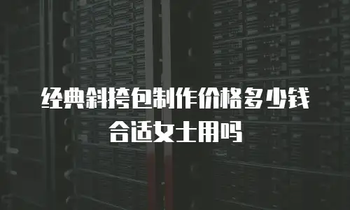 经典斜挎包制作价格多少钱合适女士用吗