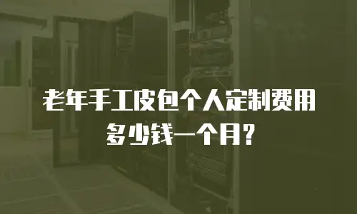 老年手工皮包个人定制费用多少钱一个月？