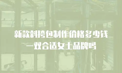新款斜挎包制作价格多少钱一双合适女士品牌吗