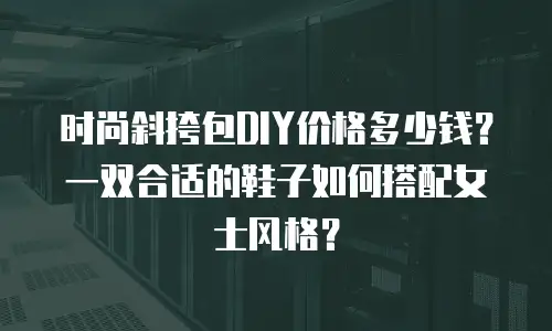 时尚斜挎包DIY价格多少钱？一双合适的鞋子如何搭配女士风格？