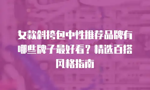 女款斜挎包中性推荐品牌有哪些牌子最好看？精选百搭风格指南