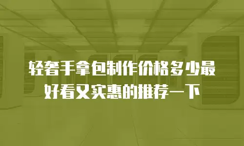 轻奢手拿包制作价格多少最好看又实惠的推荐一下