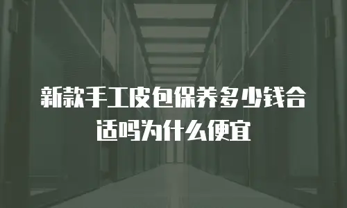新款手工皮包保养多少钱合适吗为什么便宜