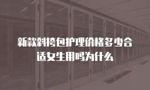新款斜挎包护理价格多少合适女生用吗为什么