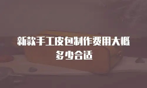 新款手工皮包制作费用大概多少合适
