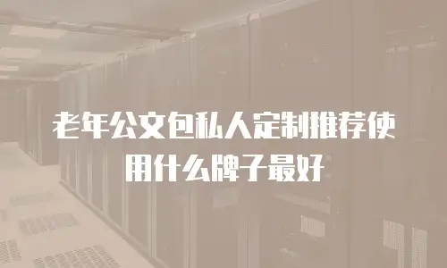 老年公文包私人定制推荐使用什么牌子最好