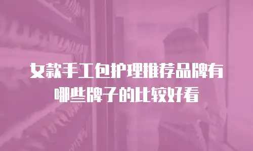 女款手工包护理推荐品牌有哪些牌子的比较好看
