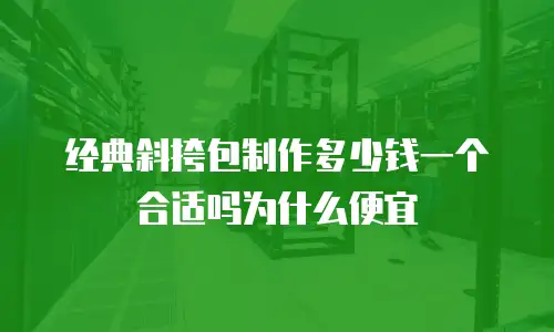 经典斜挎包制作多少钱一个合适吗为什么便宜