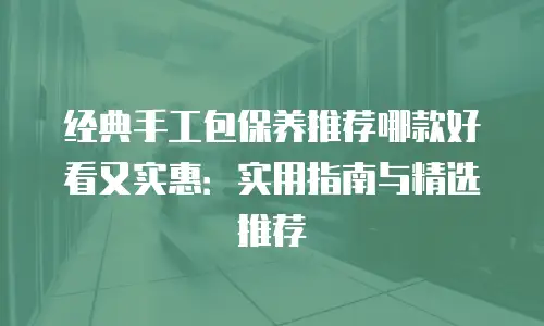 经典手工包保养推荐哪款好看又实惠：实用指南与精选推荐