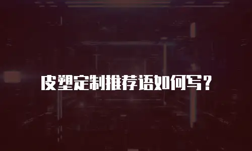 皮塑定制推荐语如何写？
