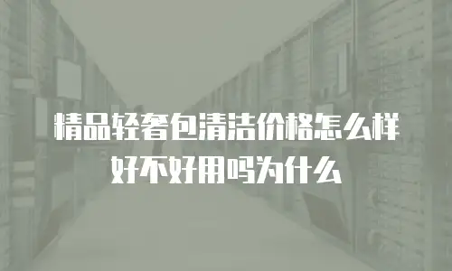 精品轻奢包清洁价格怎么样好不好用吗为什么