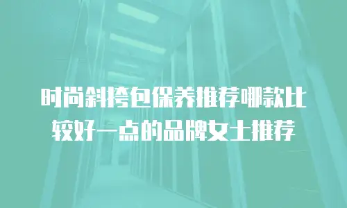 时尚斜挎包保养推荐哪款比较好一点的品牌女士推荐