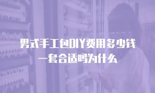 男式手工包DIY费用多少钱一套合适吗为什么