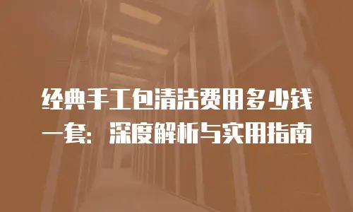 经典手工包清洁费用多少钱一套：深度解析与实用指南