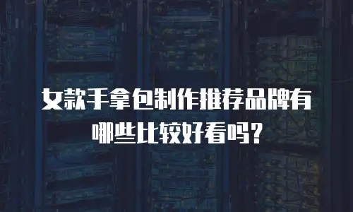 女款手拿包制作推荐品牌有哪些比较好看吗？