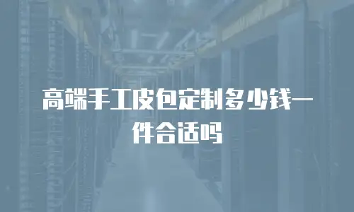 高端手工皮包定制多少钱一件合适吗