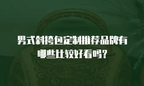 男式斜挎包定制推荐品牌有哪些比较好看吗？