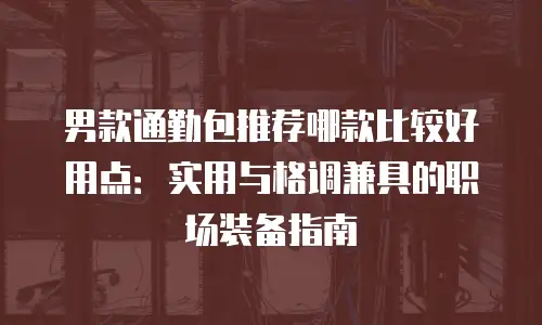 男款通勤包推荐哪款比较好用点：实用与格调兼具的职场装备指南