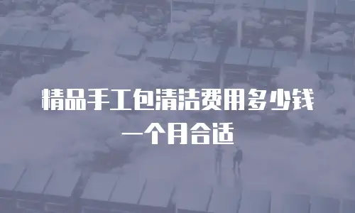 精品手工包清洁费用多少钱一个月合适