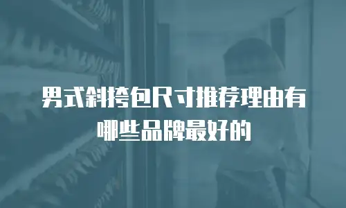 男式斜挎包尺寸推荐理由有哪些品牌最好的