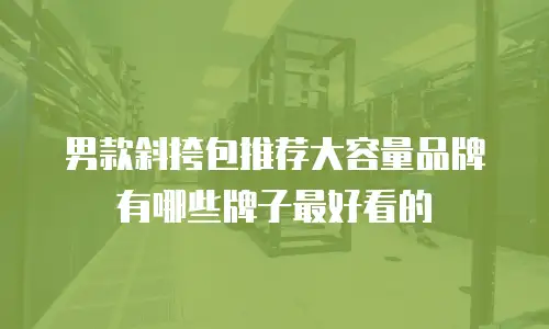 男款斜挎包推荐大容量品牌有哪些牌子最好看的