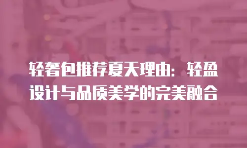 轻奢包推荐夏天理由：轻盈设计与品质美学的完美融合
